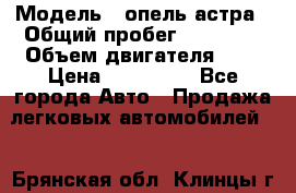  › Модель ­ опель астра › Общий пробег ­ 98 000 › Объем двигателя ­ 2 › Цена ­ 433 000 - Все города Авто » Продажа легковых автомобилей   . Брянская обл.,Клинцы г.